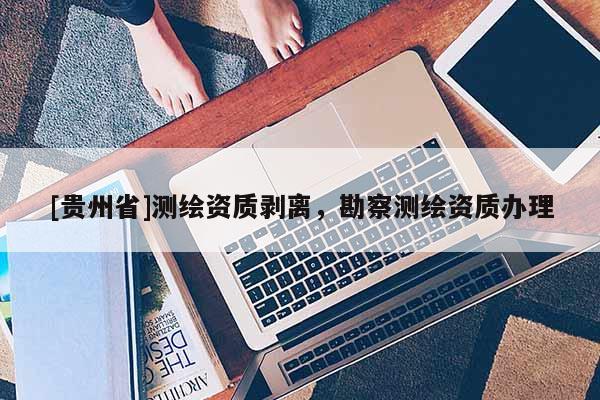 [貴州省]測繪資質剝離，勘察測繪資質辦理