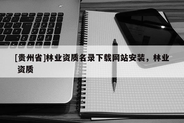 [貴州省]林業(yè)資質(zhì)名錄下載網(wǎng)站安裝，林業(yè) 資質(zhì)