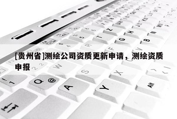 [貴州省]測繪公司資質(zhì)更新申請，測繪資質(zhì)申報(bào)