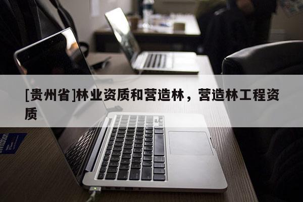 [貴州省]林業(yè)資質(zhì)和營造林，營造林工程資質(zhì)