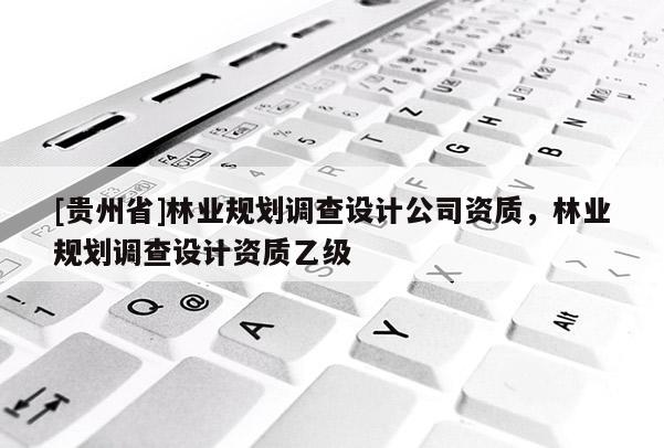 [貴州省]林業規劃調查設計公司資質，林業規劃調查設計資質乙級