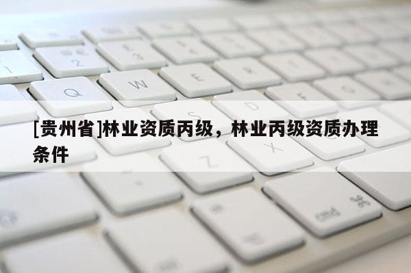 [貴州省]林業(yè)資質丙級，林業(yè)丙級資質辦理條件
