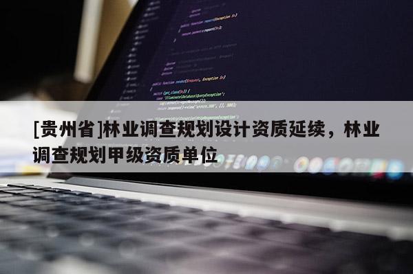 [貴州省]林業調查規劃設計資質延續，林業調查規劃甲級資質單位
