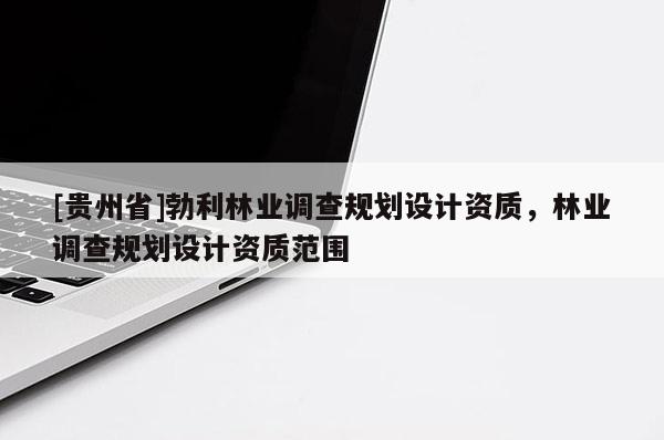 [貴州省]勃利林業調查規劃設計資質，林業調查規劃設計資質范圍