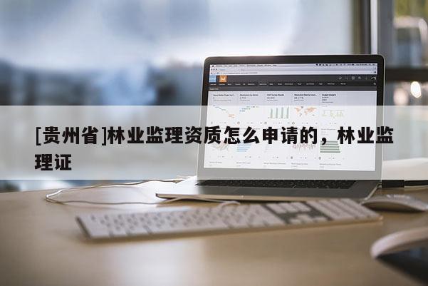 [貴州省]林業(yè)監(jiān)理資質(zhì)怎么申請的，林業(yè)監(jiān)理證