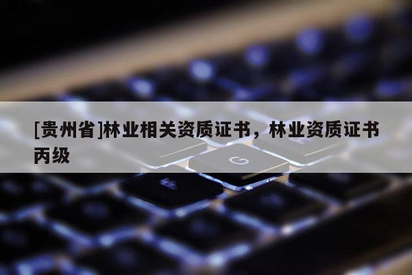 [貴州省]林業(yè)相關(guān)資質(zhì)證書，林業(yè)資質(zhì)證書丙級