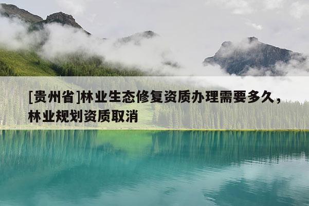 [貴州省]林業生態修復資質辦理需要多久，林業規劃資質取消