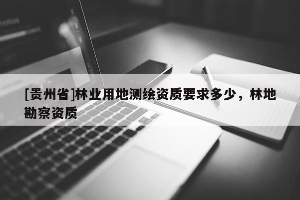 [貴州省]林業用地測繪資質要求多少，林地勘察資質
