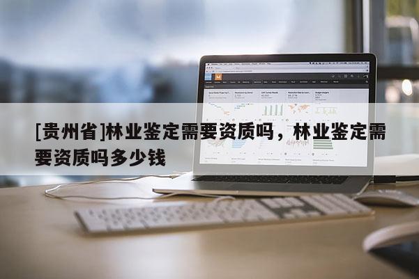 [貴州省]林業鑒定需要資質嗎，林業鑒定需要資質嗎多少錢