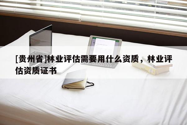 [貴州省]林業(yè)評(píng)估需要用什么資質(zhì)，林業(yè)評(píng)估資質(zhì)證書