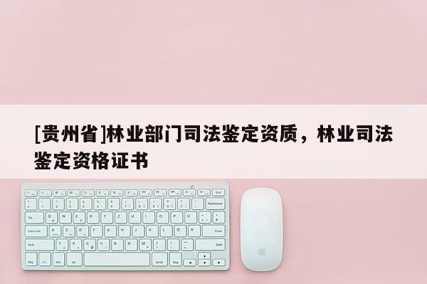 [貴州省]林業(yè)部門司法鑒定資質(zhì)，林業(yè)司法鑒定資格證書