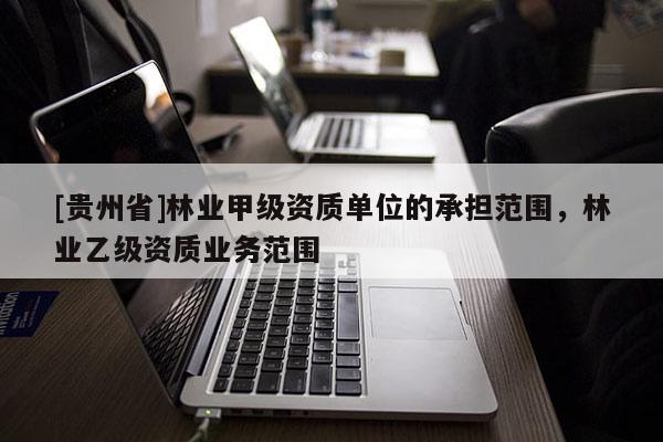 [貴州省]林業(yè)甲級資質(zhì)單位的承擔范圍，林業(yè)乙級資質(zhì)業(yè)務范圍