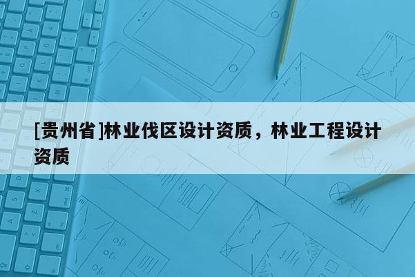 [貴州省]林業伐區設計資質，林業工程設計資質