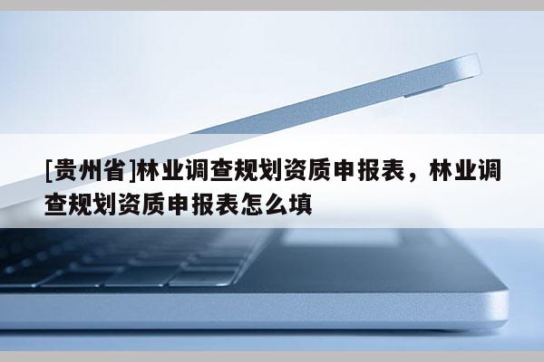 [貴州省]林業調查規劃資質申報表，林業調查規劃資質申報表怎么填