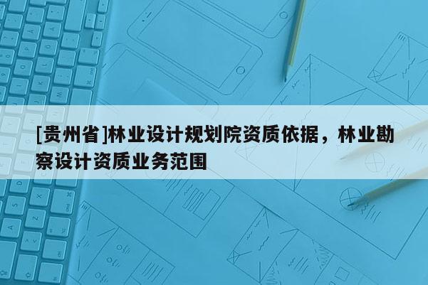 [貴州省]林業(yè)設(shè)計規(guī)劃院資質(zhì)依據(jù)，林業(yè)勘察設(shè)計資質(zhì)業(yè)務范圍