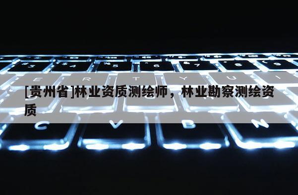 [貴州省]林業資質測繪師，林業勘察測繪資質