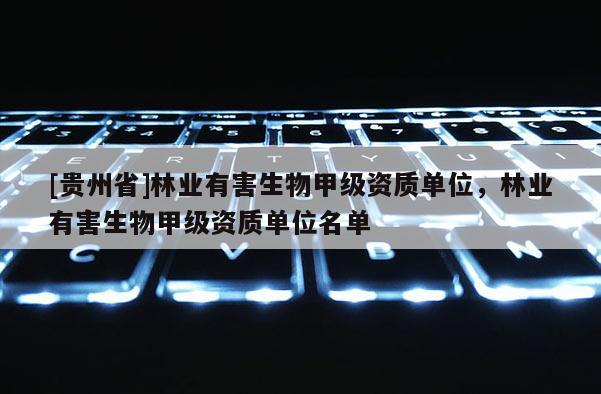 [貴州省]林業有害生物甲級資質單位，林業有害生物甲級資質單位名單