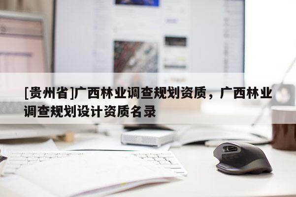 [貴州省]廣西林業(yè)調(diào)查規(guī)劃資質(zhì)，廣西林業(yè)調(diào)查規(guī)劃設(shè)計(jì)資質(zhì)名錄