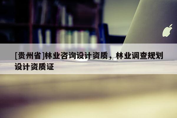 [貴州省]林業咨詢設計資質，林業調查規劃設計資質證