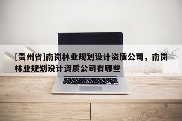 [貴州省]南崗林業(yè)規(guī)劃設(shè)計資質(zhì)公司，南崗林業(yè)規(guī)劃設(shè)計資質(zhì)公司有哪些