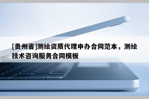 [貴州省]測繪資質代理申辦合同范本，測繪技術咨詢服務合同模板