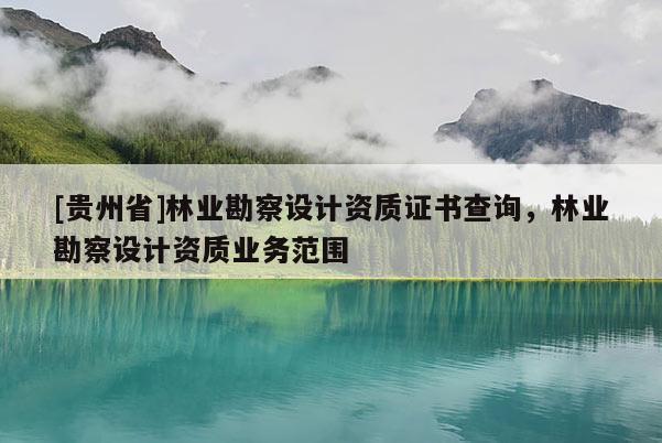 [貴州省]林業(yè)勘察設(shè)計資質(zhì)證書查詢，林業(yè)勘察設(shè)計資質(zhì)業(yè)務(wù)范圍