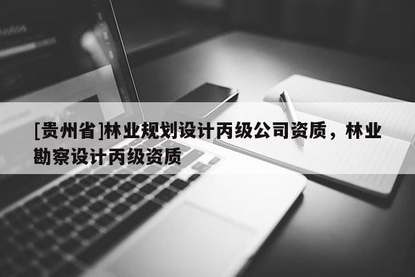 [貴州省]林業(yè)規(guī)劃設(shè)計(jì)丙級公司資質(zhì)，林業(yè)勘察設(shè)計(jì)丙級資質(zhì)