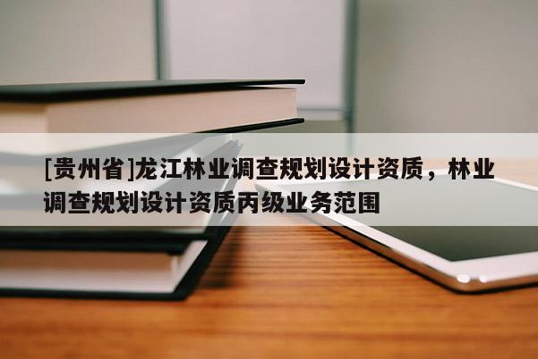 [貴州省]龍江林業調查規劃設計資質，林業調查規劃設計資質丙級業務范圍