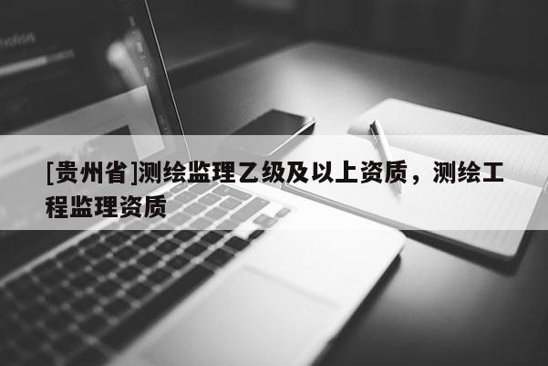 [貴州省]測繪監理乙級及以上資質，測繪工程監理資質