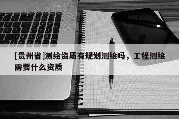 [貴州省]測繪資質有規劃測繪嗎，工程測繪需要什么資質