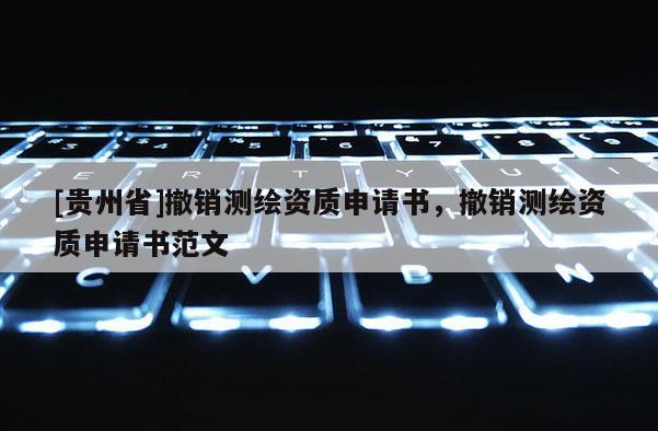 [貴州省]撤銷測繪資質(zhì)申請書，撤銷測繪資質(zhì)申請書范文