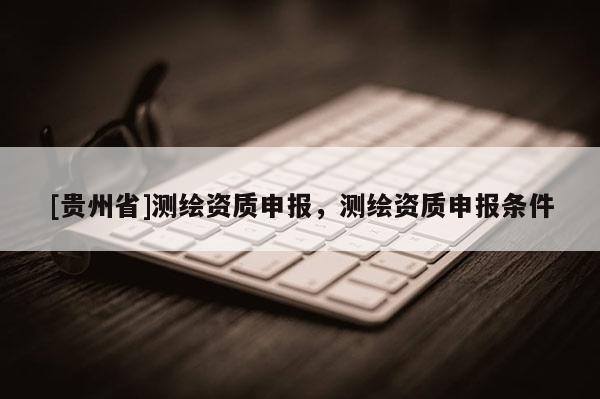 [貴州省]測繪資質申報，測繪資質申報條件