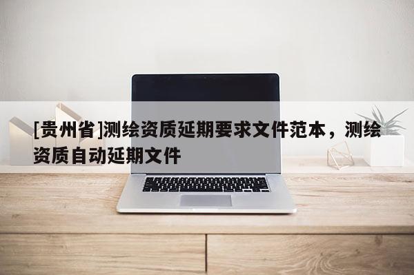 [貴州省]測繪資質延期要求文件范本，測繪資質自動延期文件