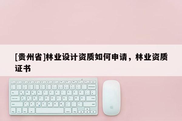 [貴州省]林業設計資質如何申請，林業資質證書