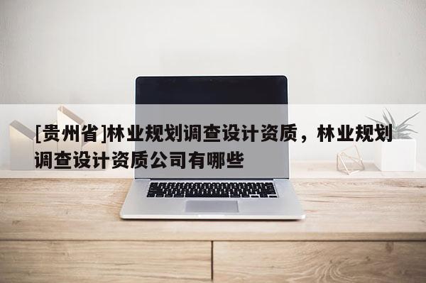 [貴州省]林業規劃調查設計資質，林業規劃調查設計資質公司有哪些