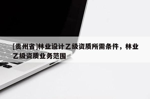 [貴州省]林業設計乙級資質所需條件，林業乙級資質業務范圍