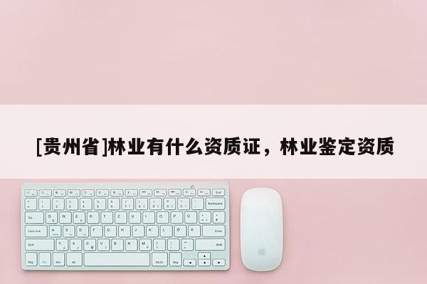 [貴州省]林業(yè)有什么資質(zhì)證，林業(yè)鑒定資質(zhì)
