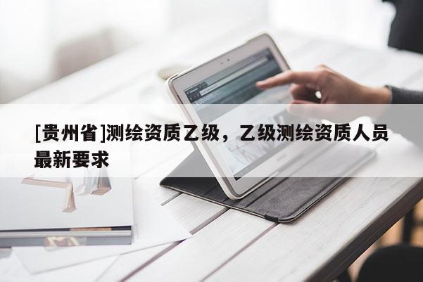 [貴州省]測繪資質(zhì)乙級，乙級測繪資質(zhì)人員最新要求