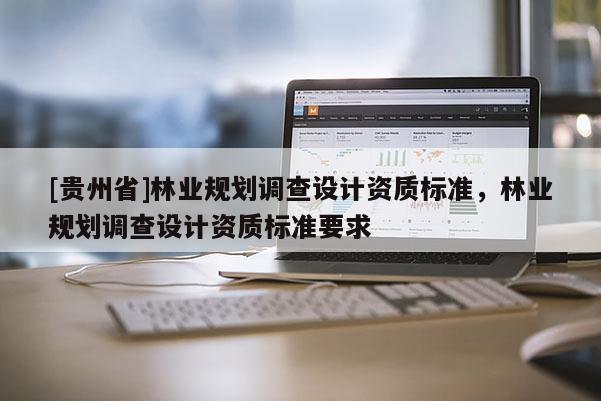 [貴州省]林業(yè)規(guī)劃調(diào)查設(shè)計資質(zhì)標準，林業(yè)規(guī)劃調(diào)查設(shè)計資質(zhì)標準要求
