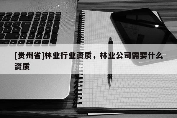 [貴州省]林業行業資質，林業公司需要什么資質