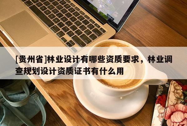 [貴州省]林業設計有哪些資質要求，林業調查規劃設計資質證書有什么用