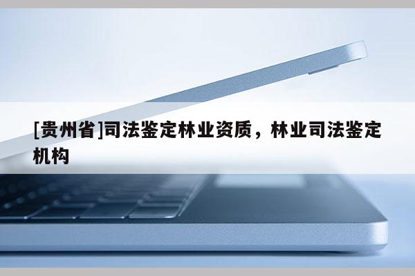[貴州省]司法鑒定林業(yè)資質，林業(yè)司法鑒定機構
