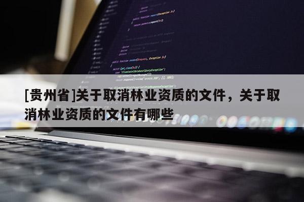 [貴州省]關于取消林業資質的文件，關于取消林業資質的文件有哪些