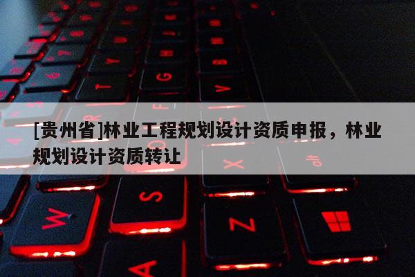[貴州省]林業工程規劃設計資質申報，林業規劃設計資質轉讓