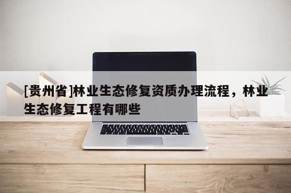 [貴州省]林業生態修復資質辦理流程，林業生態修復工程有哪些