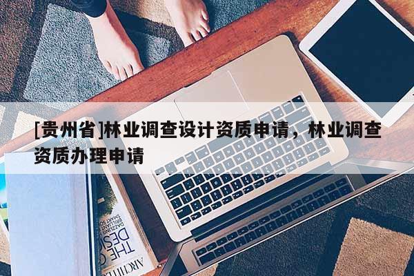 [貴州省]林業(yè)調(diào)查設(shè)計(jì)資質(zhì)申請(qǐng)，林業(yè)調(diào)查資質(zhì)辦理申請(qǐng)