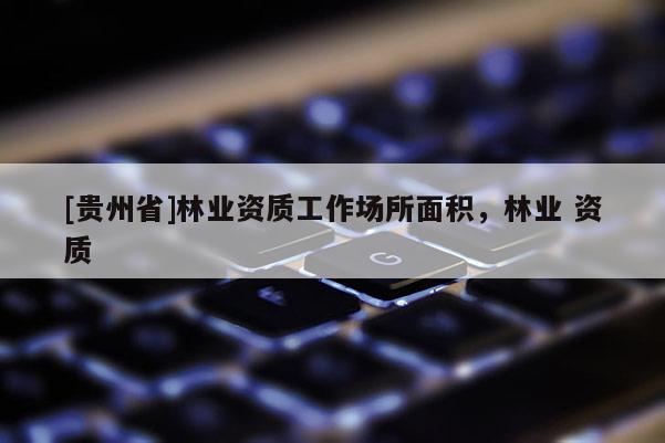 [貴州省]林業(yè)資質(zhì)工作場所面積，林業(yè) 資質(zhì)