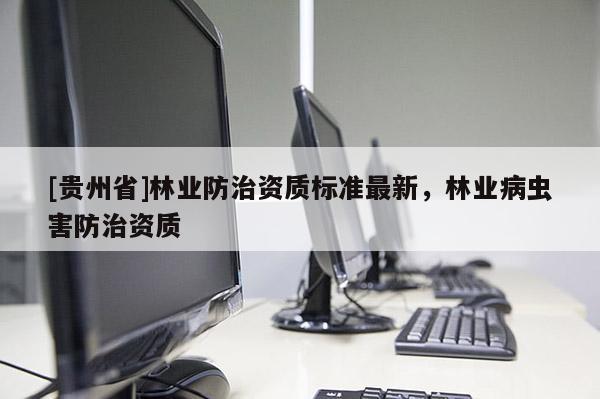 [貴州省]林業防治資質標準最新，林業病蟲害防治資質