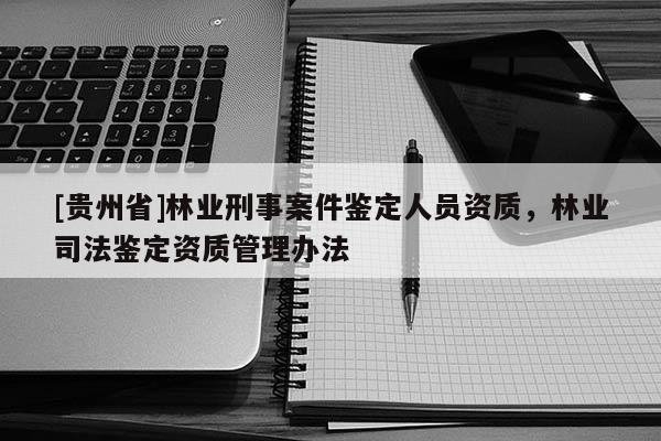 [貴州省]林業刑事案件鑒定人員資質，林業司法鑒定資質管理辦法