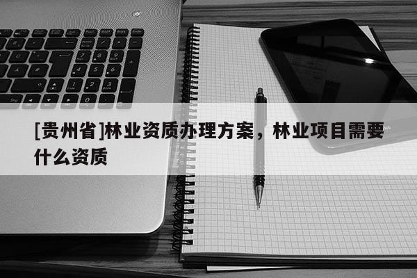[貴州省]林業資質辦理方案，林業項目需要什么資質